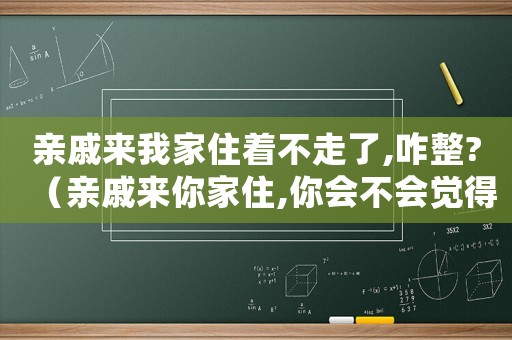 親戚來我家住著不走了,咋整?（親戚來你家住,你會不會覺得不方便）