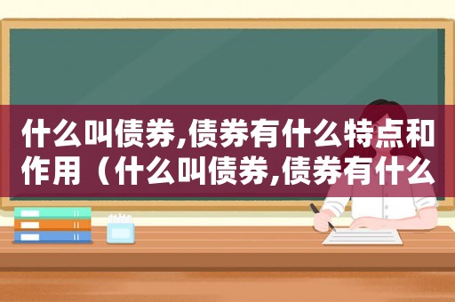 什么叫債券,債券有什么特點和作用（什么叫債券,債券有什么特點）