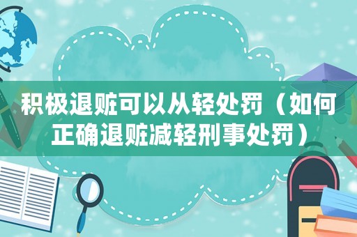 積極退贓可以從輕處罰（如何正確退贓減輕刑事處罰）