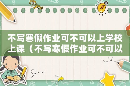 不寫寒假作業可不可以上學校上課（不寫寒假作業可不可以上學校）