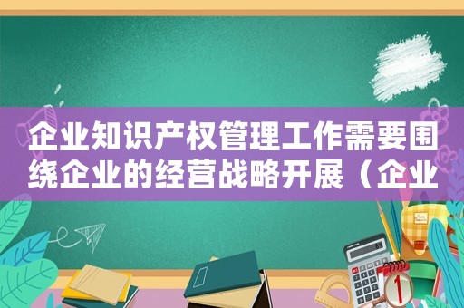 企業知識產權管理工作需要圍繞企業的經營戰略開展（企業知識產權管理規范提出了在企業）