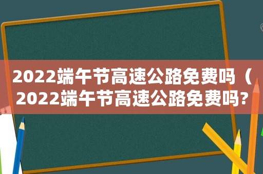 2022端午節高速公路免費嗎（2022端午節高速公路免費嗎?）