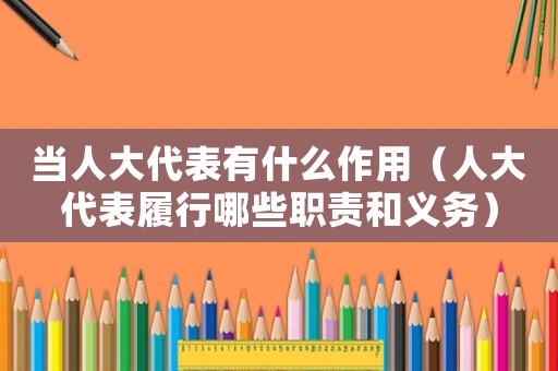 當人大代表有什么作用（人大代表履行哪些職責和義務）