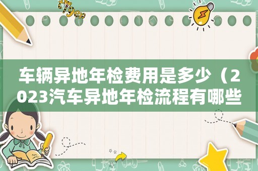 車輛異地年檢費用是多少（2023汽車異地年檢流程有哪些規定）