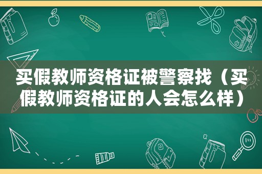 買假教師資格證被警察找（買假教師資格證的人會怎么樣）