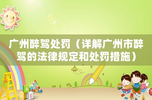 廣州醉駕處罰（詳解廣州市醉駕的法律規定和處罰措施）