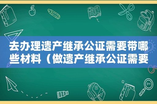 去辦理遺產(chǎn)繼承公證需要帶哪些材料（做遺產(chǎn)繼承公證需要什么手續(xù)）
