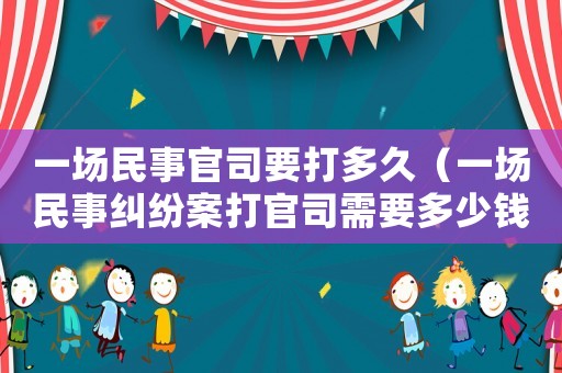 一場民事官司要打多久（一場民事糾紛案打官司需要多少錢）