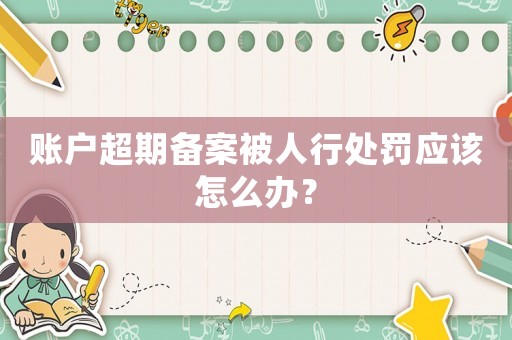 賬戶超期備案被人行處罰應該怎么辦？
