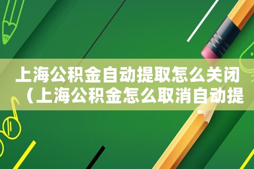 上海公積金自動提取怎么關閉（上海公積金怎么取消自動提取）