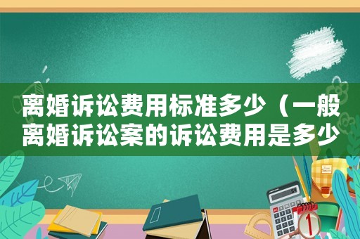 離婚訴訟費(fèi)用標(biāo)準(zhǔn)多少（一般離婚訴訟案的訴訟費(fèi)用是多少呢）