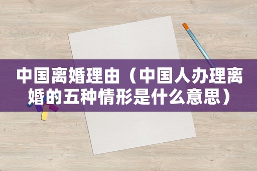 中國離婚理由（中國人辦理離婚的五種情形是什么意思）
