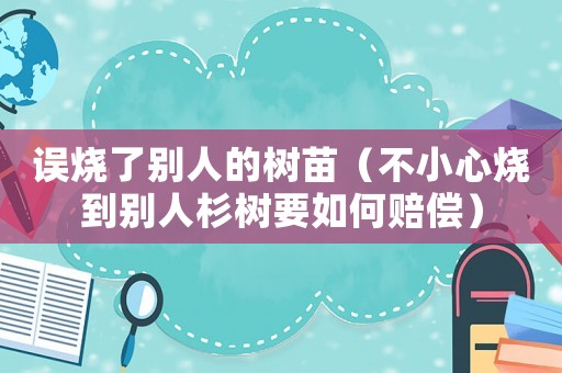 誤燒了別人的樹苗（不小心燒到別人杉樹要如何賠償）
