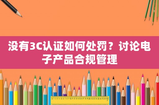 沒有3C認證如何處罰？討論電子產品合規管理