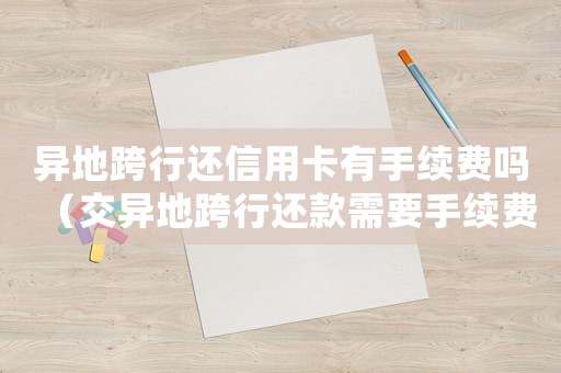 異地跨行還信用卡有手續費嗎（交異地跨行還款需要手續費嗎多少錢）