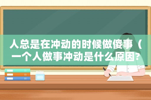 人總是在沖動的時候做傻事（一個人做事沖動是什么原因?）