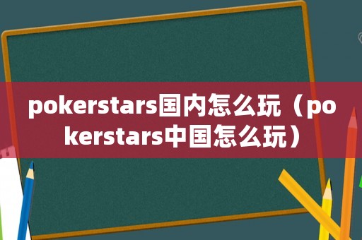 pokerstars國內怎么玩（pokerstars中國怎么玩）