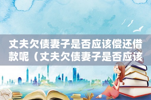 丈夫欠債妻子是否應(yīng)該償還借款呢（丈夫欠債妻子是否應(yīng)該償還借款）