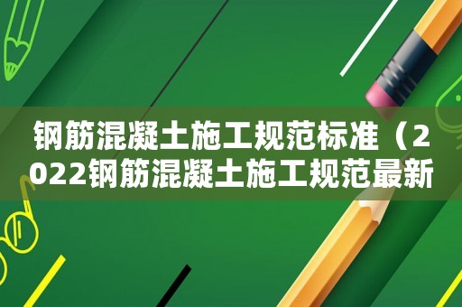 鋼筋混凝土施工規范標準（2022鋼筋混凝土施工規范最新版）