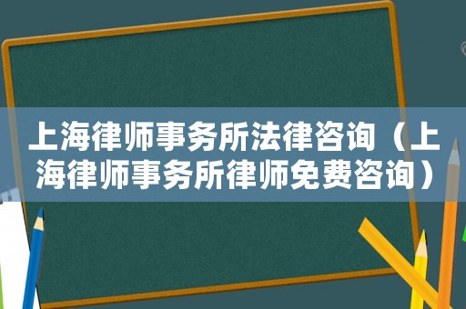 上海律師事務所法律咨詢（上海律師事務所律師免費咨詢）