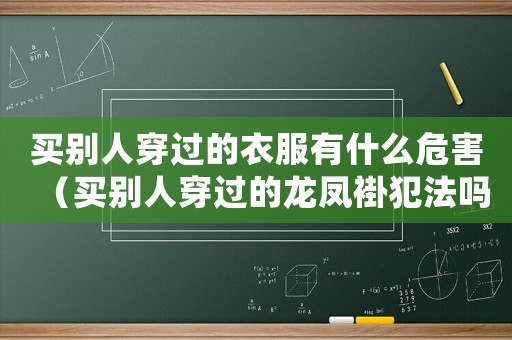 買別人穿過的衣服有什么危害（買別人穿過的龍鳳褂犯法嗎怎么處理）