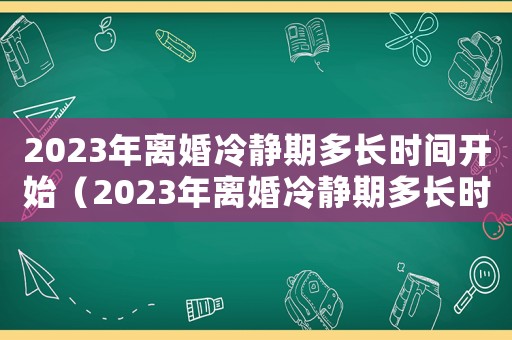 2023年離婚冷靜期多長時間開始（2023年離婚冷靜期多長時間）