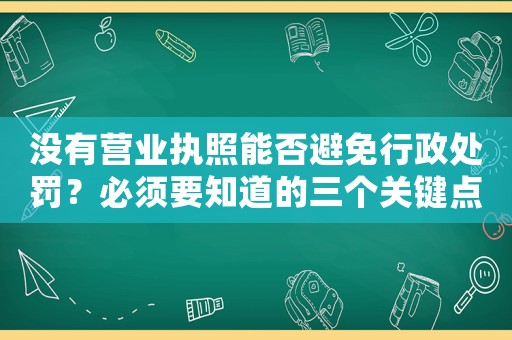 沒有營業執照能否避免行政處罰？必須要知道的三個關鍵點