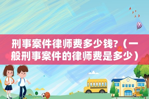 刑事案件律師費(fèi)多少錢(qián)?（一般刑事案件的律師費(fèi)是多少）