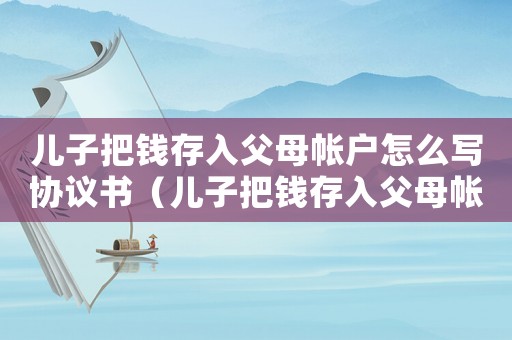 兒子把錢存入父母帳戶怎么寫協議書（兒子把錢存入父母帳戶怎么寫協議）