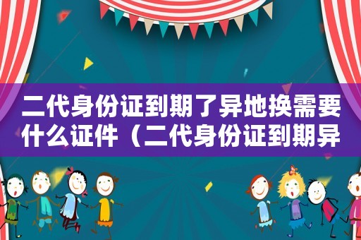 二代身份證到期了異地換需要什么證件（二代身份證到期異地換證流程）