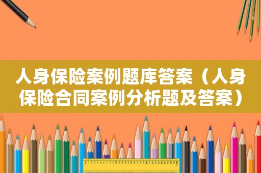 人身保險案例題庫答案（人身保險合同案例分析題及答案）