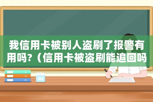 我信用卡被別人盜刷了報警有用嗎?（信用卡被盜刷能追回嗎,超過過5天了）