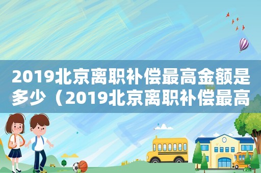 2019北京離職補償最高金額是多少（2019北京離職補償最高金）