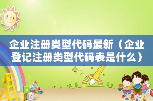 企業注冊類型代碼最新（企業登記注冊類型代碼表是什么）