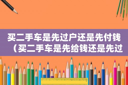 買二手車是先過戶還是先付錢（買二手車是先給錢還是先過戶）