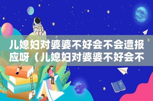 兒媳婦對(duì)婆婆不好會(huì)不會(huì)遭報(bào)應(yīng)呀（兒媳婦對(duì)婆婆不好會(huì)不會(huì)遭報(bào)應(yīng)）
