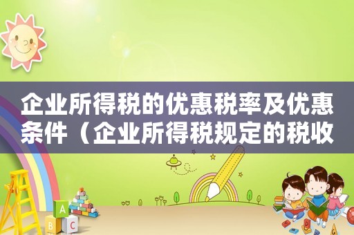企業(yè)所得稅的優(yōu)惠稅率及優(yōu)惠條件（企業(yè)所得稅規(guī)定的稅收優(yōu)惠政策）