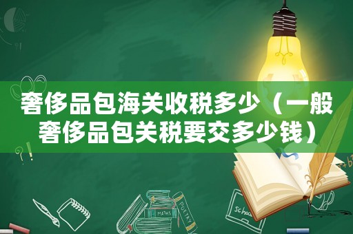 奢侈品包海關收稅多少（一般奢侈品包關稅要交多少錢）