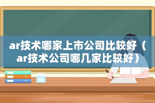 ar技術哪家上市公司比較好（ar技術公司哪幾家比較好）