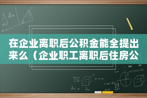 在企業離職后公積金能全提出來么（企業職工離職后住房公積金怎么提取）