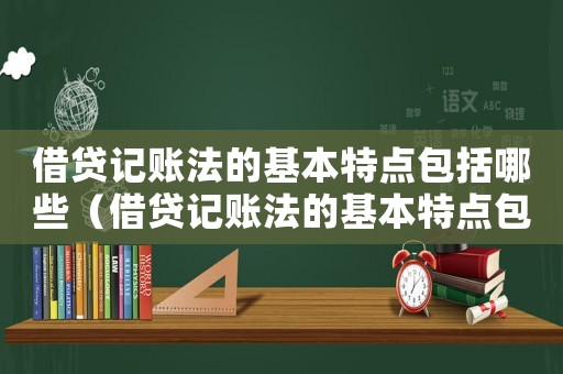 借貸記賬法的基本特點(diǎn)包括哪些（借貸記賬法的基本特點(diǎn)包括哪些）