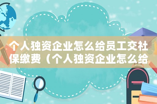 個人獨資企業怎么給員工交社保繳費（個人獨資企業怎么給員工交社保）