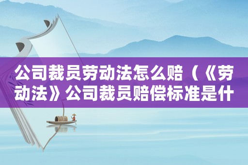 公司裁員勞動法怎么賠（《勞動法》公司裁員賠償標準是什么呢）