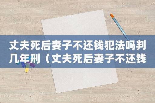 丈夫死后妻子不還錢犯法嗎判幾年刑（丈夫死后妻子不還錢犯法嗎判幾年）