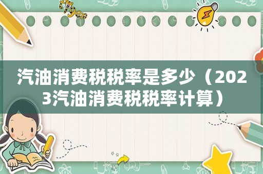汽油消費稅稅率是多少（2023汽油消費稅稅率計算）