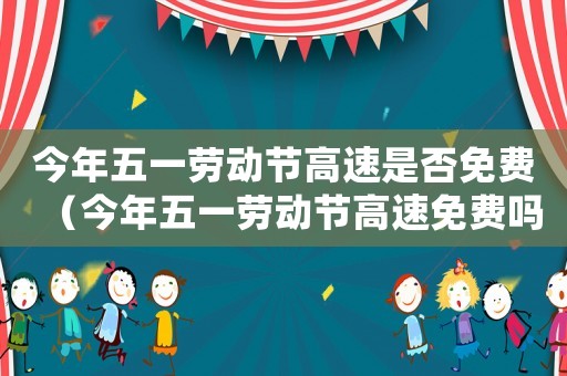 今年五一勞動節高速是否免費（今年五一勞動節高速免費嗎?）