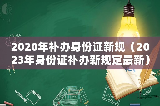 2020年補辦身份證新規（2023年身份證補辦新規定最新）