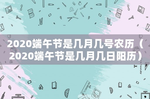 2020端午節(jié)是幾月幾號農(nóng)歷（2020端午節(jié)是幾月幾日陽歷）