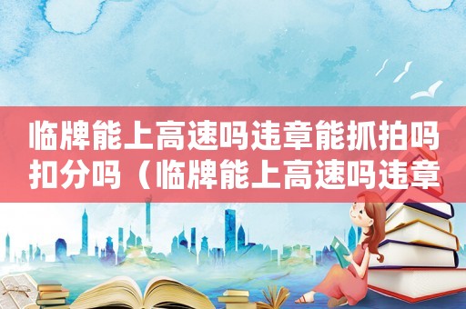 臨牌能上高速嗎違章能抓拍嗎扣分嗎（臨牌能上高速嗎違章能抓拍嗎）