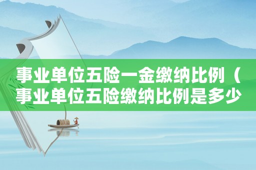 事業單位五險一金繳納比例（事業單位五險繳納比例是多少）